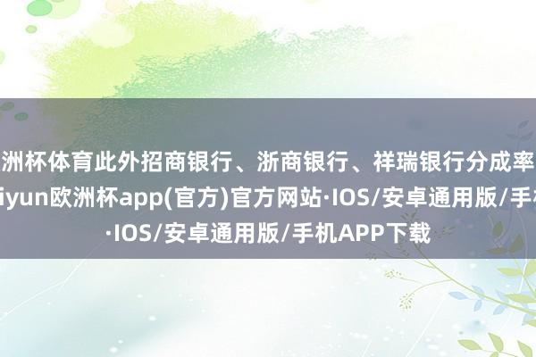 欧洲杯体育此外招商银行、浙商银行、祥瑞银行分成率也超30%-kaiyun欧洲杯app(官方)官方网站·IOS/安卓通用版/手机APP下载