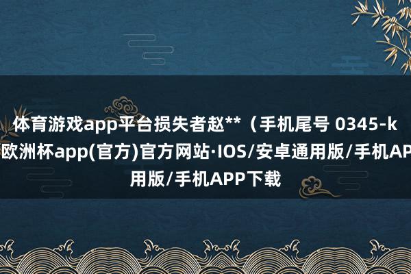 体育游戏app平台损失者赵**（手机尾号 0345-kaiyun欧洲杯app(官方)官方网站·IOS/安卓通用版/手机APP下载