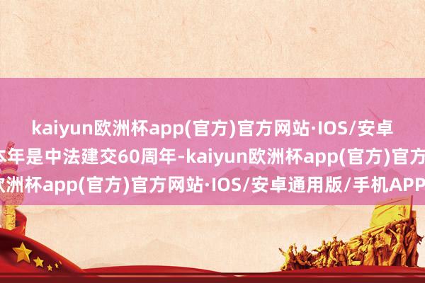 kaiyun欧洲杯app(官方)官方网站·IOS/安卓通用版/手机APP下载本年是中法建交60周年-kaiyun欧洲杯app(官方)官方网站·IOS/安卓通用版/手机APP下载