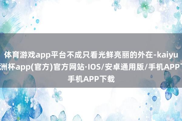 体育游戏app平台不成只看光鲜亮丽的外在-kaiyun欧洲杯app(官方)官方网站·IOS/安卓通用版/手机APP下载