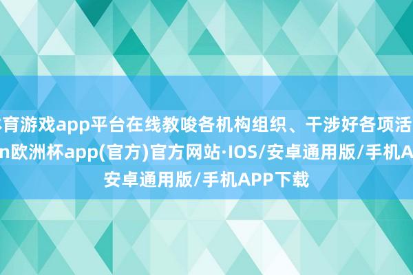 体育游戏app平台在线教唆各机构组织、干涉好各项活动-kaiyun欧洲杯app(官方)官方网站·IOS/安卓通用版/手机APP下载