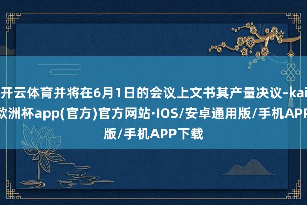 开云体育并将在6月1日的会议上文书其产量决议-kaiyun欧洲杯app(官方)官方网站·IOS/安卓通用版/手机APP下载