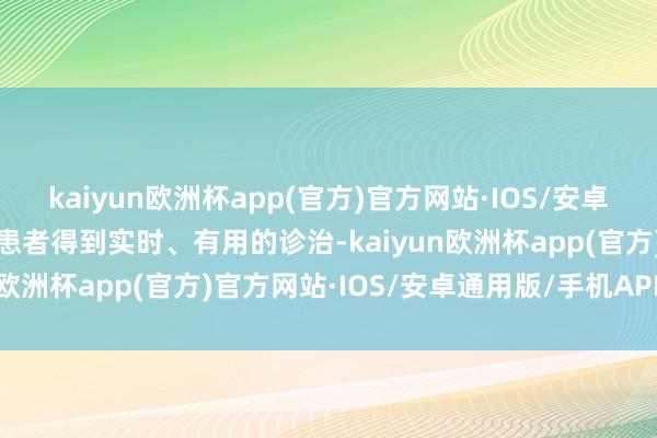 kaiyun欧洲杯app(官方)官方网站·IOS/安卓通用版/手机APP下载让患者得到实时、有用的诊治-kaiyun欧洲杯app(官方)官方网站·IOS/安卓通用版/手机APP下载