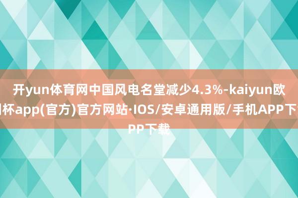 开yun体育网中国风电名堂减少4.3%-kaiyun欧洲杯app(官方)官方网站·IOS/安卓通用版/手机APP下载