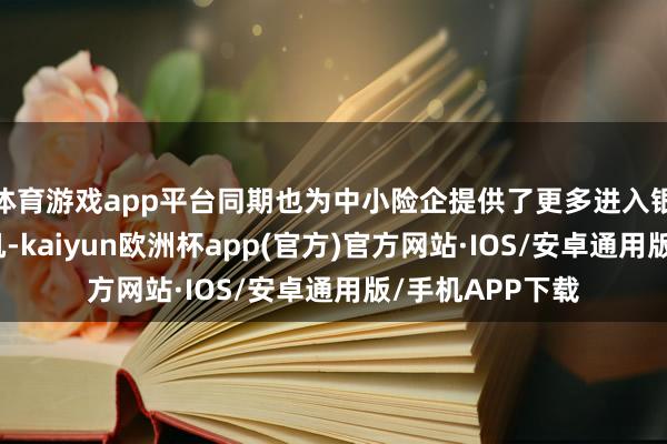 体育游戏app平台同期也为中小险企提供了更多进入银保渠说念的契机-kaiyun欧洲杯app(官方)官方网站·IOS/安卓通用版/手机APP下载