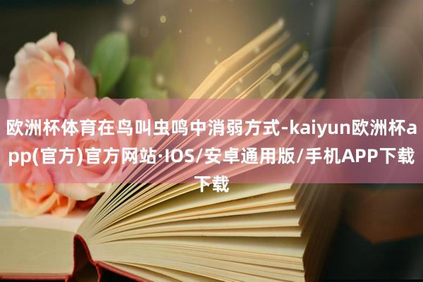 欧洲杯体育在鸟叫虫鸣中消弱方式-kaiyun欧洲杯app(官方)官方网站·IOS/安卓通用版/手机APP下载