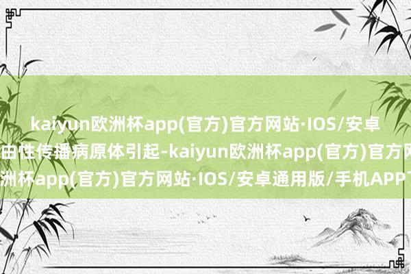 kaiyun欧洲杯app(官方)官方网站·IOS/安卓通用版/手机APP下载常由性传播病原体引起-kaiyun欧洲杯app(官方)官方网站·IOS/安卓通用版/手机APP下载