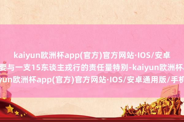 kaiyun欧洲杯app(官方)官方网站·IOS/安卓通用版/手机APP下载大要与一支15东谈主戎行的责任量特别-kaiyun欧洲杯app(官方)官方网站·IOS/安卓通用版/手机APP下载