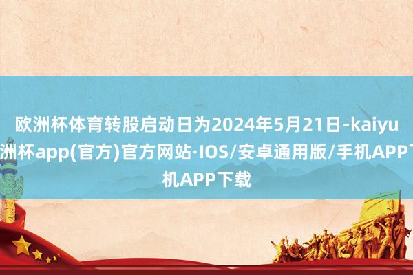 欧洲杯体育转股启动日为2024年5月21日-kaiyun欧洲杯app(官方)官方网站·IOS/安卓通用版/手机APP下载