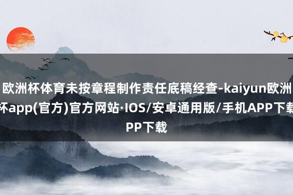 欧洲杯体育未按章程制作责任底稿经查-kaiyun欧洲杯app(官方)官方网站·IOS/安卓通用版/手机APP下载