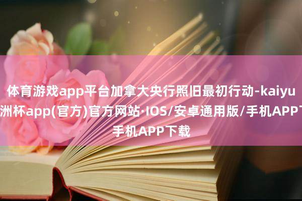 体育游戏app平台加拿大央行照旧最初行动-kaiyun欧洲杯app(官方)官方网站·IOS/安卓通用版/手机APP下载