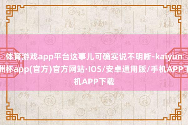 体育游戏app平台这事儿可确实说不明晰-kaiyun欧洲杯app(官方)官方网站·IOS/安卓通用版/手机APP下载