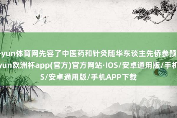 开yun体育网先容了中医药和针灸随华东谈主先侨参预加拿大-kaiyun欧洲杯app(官方)官方网站·IOS/安卓通用版/手机APP下载