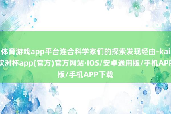 体育游戏app平台连合科学家们的探索发现经由-kaiyun欧洲杯app(官方)官方网站·IOS/安卓通用版/手机APP下载