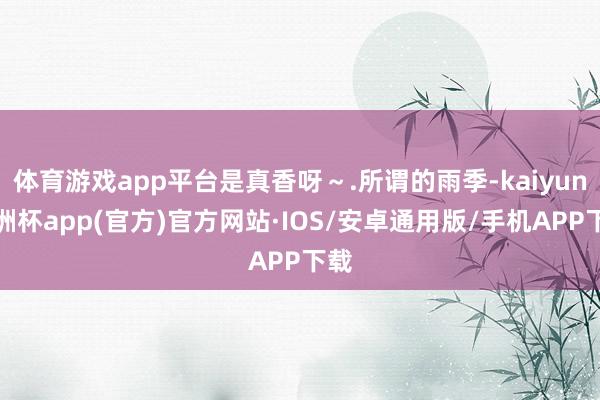 体育游戏app平台是真香呀～.所谓的雨季-kaiyun欧洲杯app(官方)官方网站·IOS/安卓通用版/手机APP下载