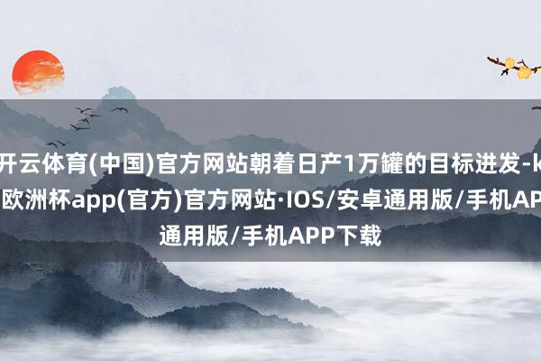 开云体育(中国)官方网站朝着日产1万罐的目标进发-kaiyun欧洲杯app(官方)官方网站·IOS/安卓通用版/手机APP下载