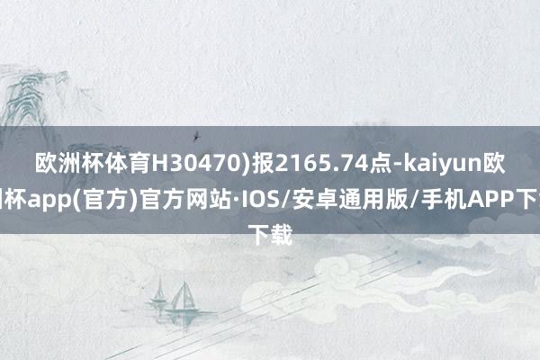 欧洲杯体育H30470)报2165.74点-kaiyun欧洲杯app(官方)官方网站·IOS/安卓通用版/手机APP下载