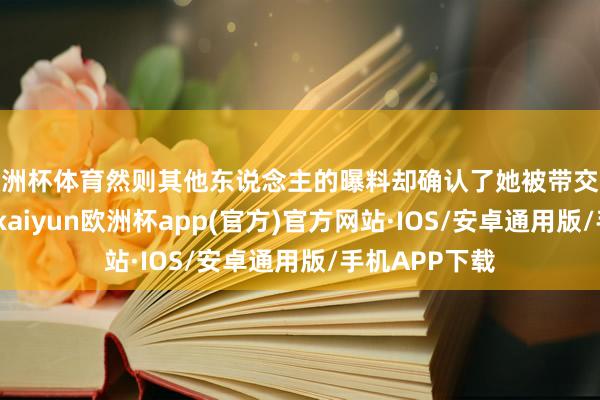 欧洲杯体育然则其他东说念主的曝料却确认了她被带交运期的着实性-kaiyun欧洲杯app(官方)官方网站·IOS/安卓通用版/手机APP下载