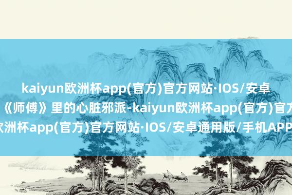 kaiyun欧洲杯app(官方)官方网站·IOS/安卓通用版/手机APP下载到《师傅》里的心脏邪派-kaiyun欧洲杯app(官方)官方网站·IOS/安卓通用版/手机APP下载