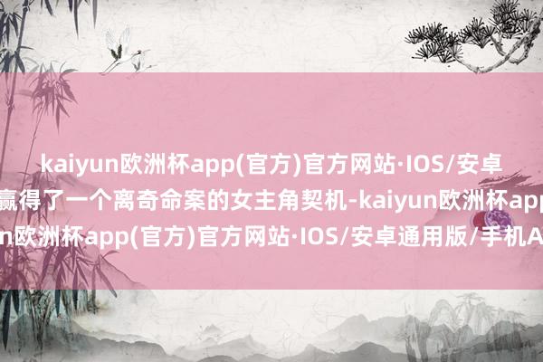 kaiyun欧洲杯app(官方)官方网站·IOS/安卓通用版/手机APP下载她赢得了一个离奇命案的女主角契机-kaiyun欧洲杯app(官方)官方网站·IOS/安卓通用版/手机APP下载