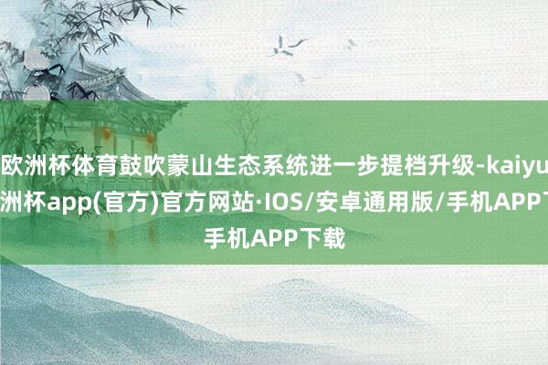 欧洲杯体育鼓吹蒙山生态系统进一步提档升级-kaiyun欧洲杯app(官方)官方网站·IOS/安卓通用版/手机APP下载