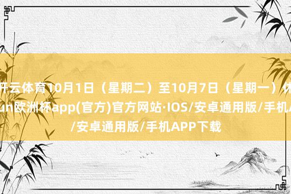 开云体育10月1日（星期二）至10月7日（星期一）休市-kaiyun欧洲杯app(官方)官方网站·IOS/安卓通用版/手机APP下载