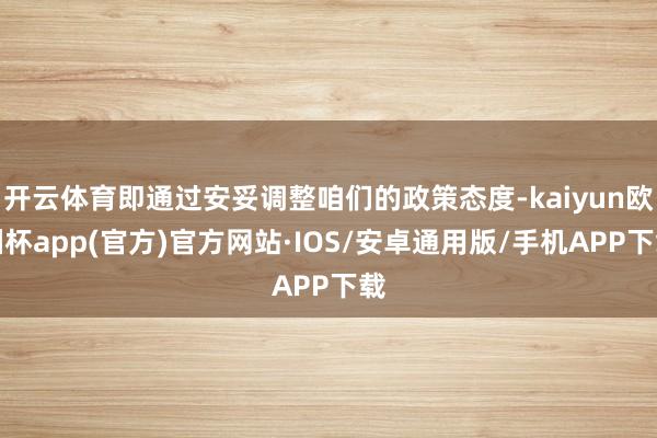 开云体育即通过安妥调整咱们的政策态度-kaiyun欧洲杯app(官方)官方网站·IOS/安卓通用版/手机APP下载