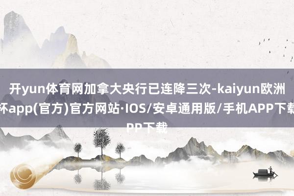 开yun体育网加拿大央行已连降三次-kaiyun欧洲杯app(官方)官方网站·IOS/安卓通用版/手机APP下载