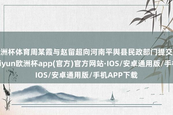 欧洲杯体育周某霞与赵留超向河南平舆县民政部门提交仳离肯求-kaiyun欧洲杯app(官方)官方网站·IOS/安卓通用版/手机APP下载