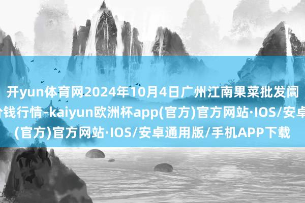 开yun体育网2024年10月4日广州江南果菜批发阛阓看法处理有限公司价钱行情-kaiyun欧洲杯app(官方)官方网站·IOS/安卓通用版/手机APP下载