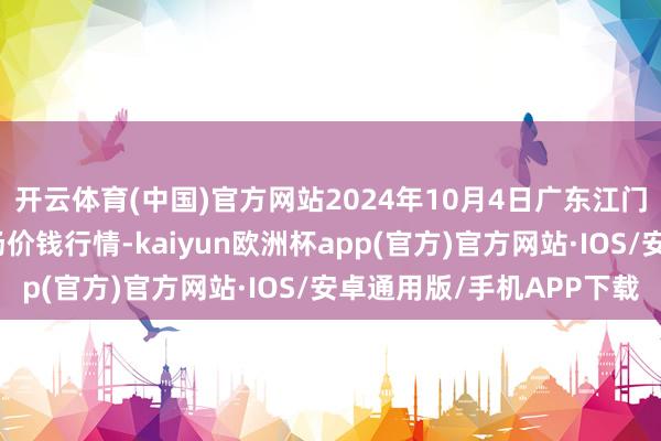 开云体育(中国)官方网站2024年10月4日广东江门水产冻品副食批发商场价钱行情-kaiyun欧洲杯app(官方)官方网站·IOS/安卓通用版/手机APP下载