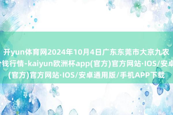 开yun体育网2024年10月4日广东东莞市大京九农副居品中心批发市集价钱行情-kaiyun欧洲杯app(官方)官方网站·IOS/安卓通用版/手机APP下载