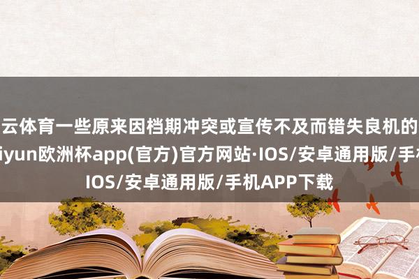 开云体育一些原来因档期冲突或宣传不及而错失良机的优秀作品-kaiyun欧洲杯app(官方)官方网站·IOS/安卓通用版/手机APP下载