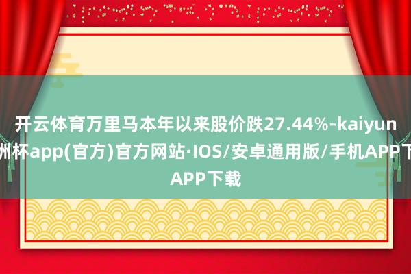 开云体育万里马本年以来股价跌27.44%-kaiyun欧洲杯app(官方)官方网站·IOS/安卓通用版/手机APP下载