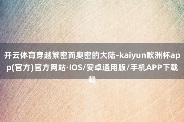 开云体育穿越繁密而奥密的大陆-kaiyun欧洲杯app(官方)官方网站·IOS/安卓通用版/手机APP下载