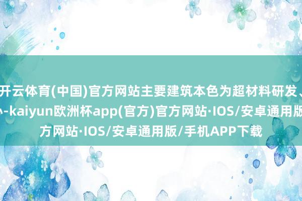 开云体育(中国)官方网站主要建筑本色为超材料研发、出产及检测中心-kaiyun欧洲杯app(官方)官方网站·IOS/安卓通用版/手机APP下载