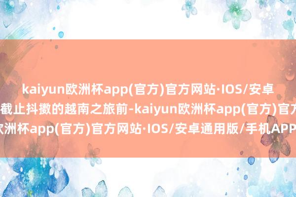 kaiyun欧洲杯app(官方)官方网站·IOS/安卓通用版/手机APP下载在截止抖擞的越南之旅前-kaiyun欧洲杯app(官方)官方网站·IOS/安卓通用版/手机APP下载