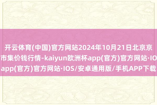 开云体育(中国)官方网站2024年10月21日北京京丰岳各庄农副居品批发市集价钱行情-kaiyun欧洲杯app(官方)官方网站·IOS/安卓通用版/手机APP下载