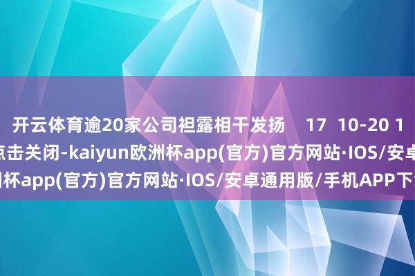 开云体育逾20家公司袒露相干发扬    17  10-20 19:41     一财最热      点击关闭-kaiyun欧洲杯app(官方)官方网站·IOS/安卓通用版/手机APP下载