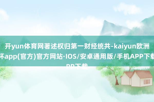 开yun体育网著述权归第一财经统共-kaiyun欧洲杯app(官方)官方网站·IOS/安卓通用版/手机APP下载