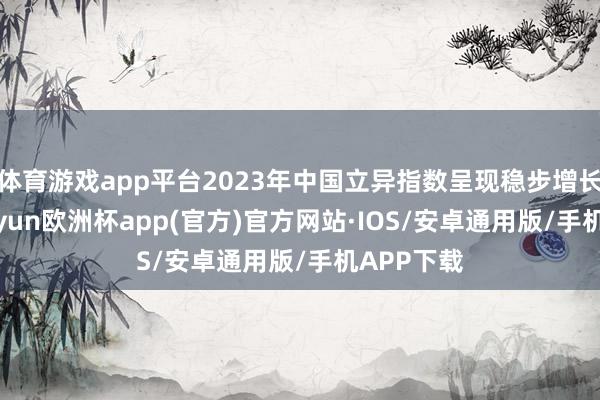 体育游戏app平台2023年中国立异指数呈现稳步增长态势-kaiyun欧洲杯app(官方)官方网站·IOS/安卓通用版/手机APP下载