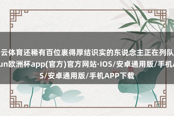 开云体育还稀有百位裹得厚结识实的东说念主正在列队等候-kaiyun欧洲杯app(官方)官方网站·IOS/安卓通用版/手机APP下载