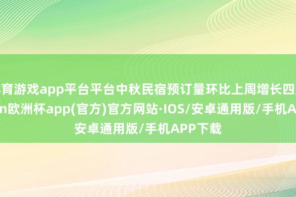 体育游戏app平台平台中秋民宿预订量环比上周增长四成-kaiyun欧洲杯app(官方)官方网站·IOS/安卓通用版/手机APP下载