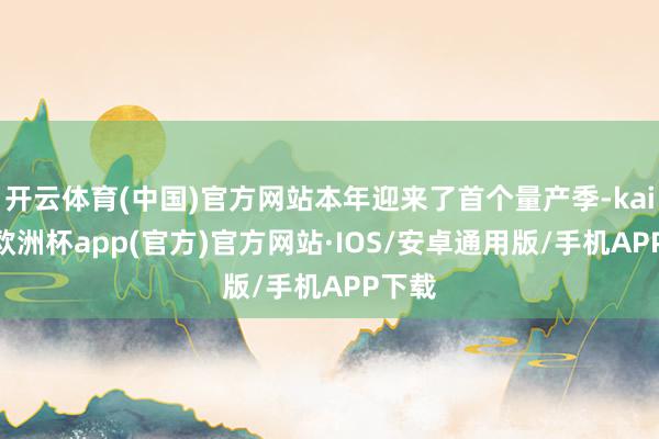 开云体育(中国)官方网站本年迎来了首个量产季-kaiyun欧洲杯app(官方)官方网站·IOS/安卓通用版/手机APP下载