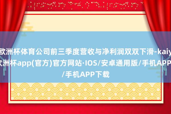 欧洲杯体育公司前三季度营收与净利润双双下滑-kaiyun欧洲杯app(官方)官方网站·IOS/安卓通用版/手机APP下载