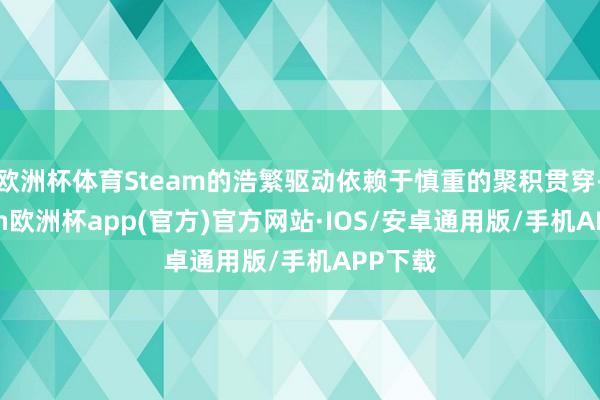 欧洲杯体育Steam的浩繁驱动依赖于慎重的聚积贯穿-kaiyun欧洲杯app(官方)官方网站·IOS/安卓通用版/手机APP下载