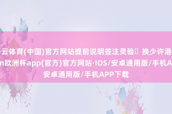 开云体育(中国)官方网站提前说明签注灵验❷换少许港币-kaiyun欧洲杯app(官方)官方网站·IOS/安卓通用版/手机APP下载