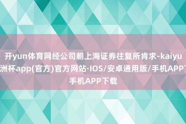 开yun体育网经公司朝上海证券往复所肯求-kaiyun欧洲杯app(官方)官方网站·IOS/安卓通用版/手机APP下载