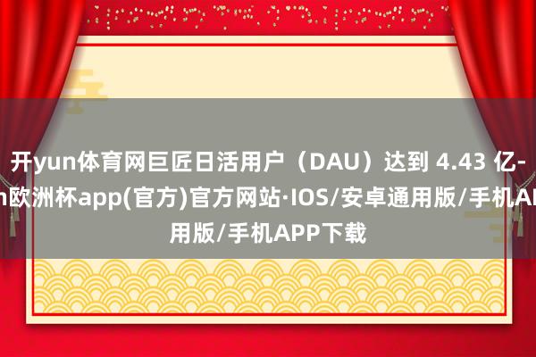 开yun体育网巨匠日活用户（DAU）达到 4.43 亿-kaiyun欧洲杯app(官方)官方网站·IOS/安卓通用版/手机APP下载