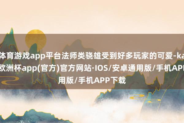 体育游戏app平台法师类骁雄受到好多玩家的可爱-kaiyun欧洲杯app(官方)官方网站·IOS/安卓通用版/手机APP下载